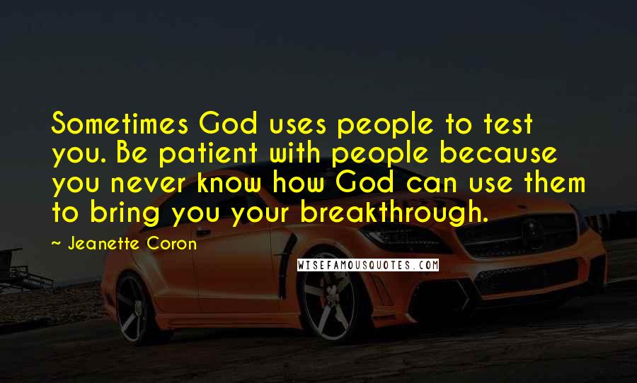 Jeanette Coron Quotes: Sometimes God uses people to test you. Be patient with people because you never know how God can use them to bring you your breakthrough.