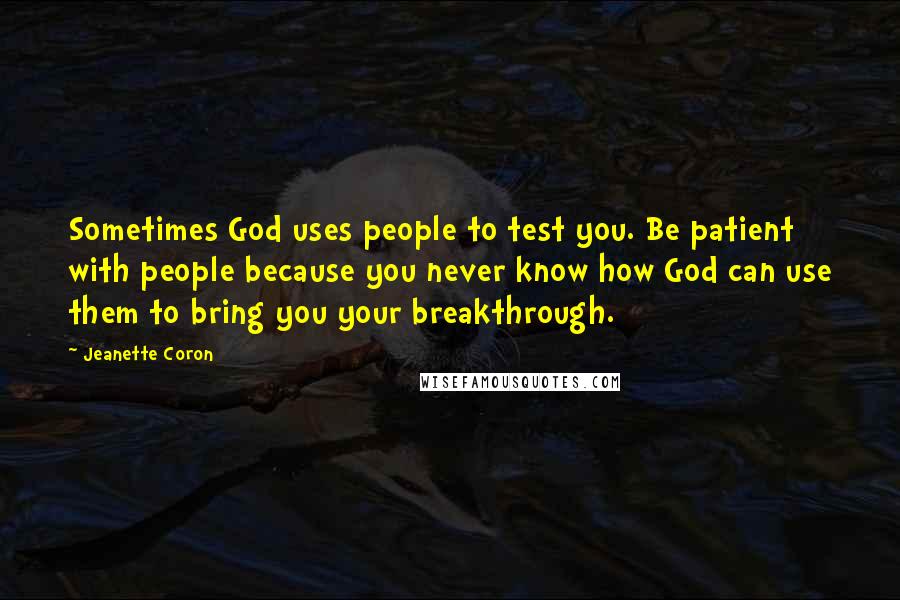 Jeanette Coron Quotes: Sometimes God uses people to test you. Be patient with people because you never know how God can use them to bring you your breakthrough.