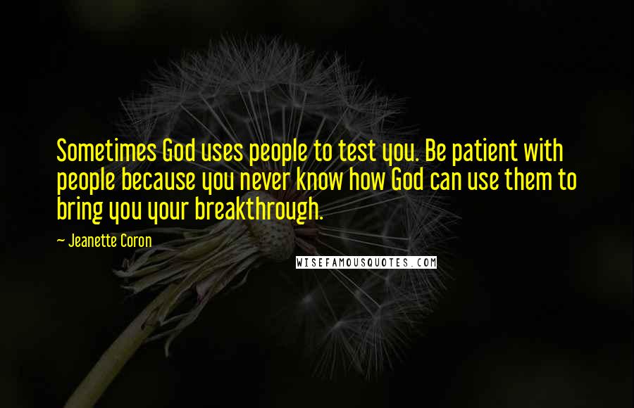 Jeanette Coron Quotes: Sometimes God uses people to test you. Be patient with people because you never know how God can use them to bring you your breakthrough.