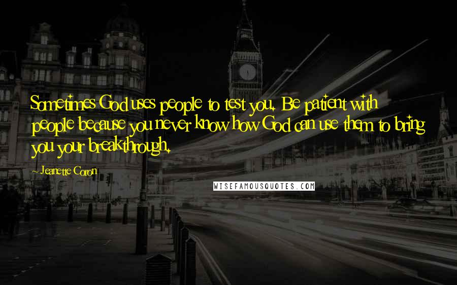 Jeanette Coron Quotes: Sometimes God uses people to test you. Be patient with people because you never know how God can use them to bring you your breakthrough.