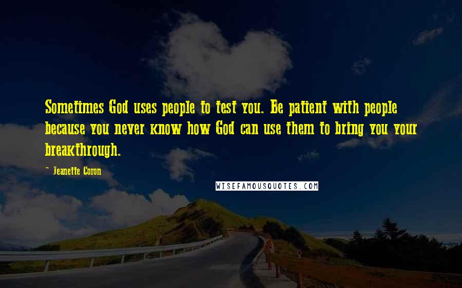 Jeanette Coron Quotes: Sometimes God uses people to test you. Be patient with people because you never know how God can use them to bring you your breakthrough.