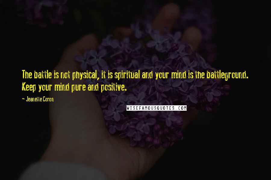 Jeanette Coron Quotes: The battle is not physical, it is spiritual and your mind is the battleground. Keep your mind pure and positive.