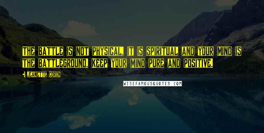 Jeanette Coron Quotes: The battle is not physical, it is spiritual and your mind is the battleground. Keep your mind pure and positive.