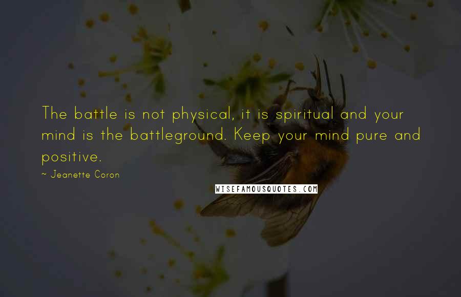 Jeanette Coron Quotes: The battle is not physical, it is spiritual and your mind is the battleground. Keep your mind pure and positive.