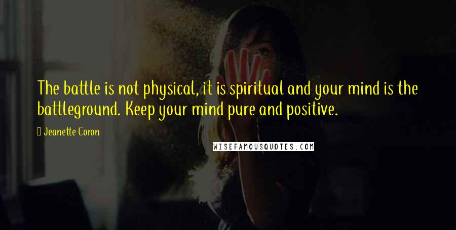 Jeanette Coron Quotes: The battle is not physical, it is spiritual and your mind is the battleground. Keep your mind pure and positive.