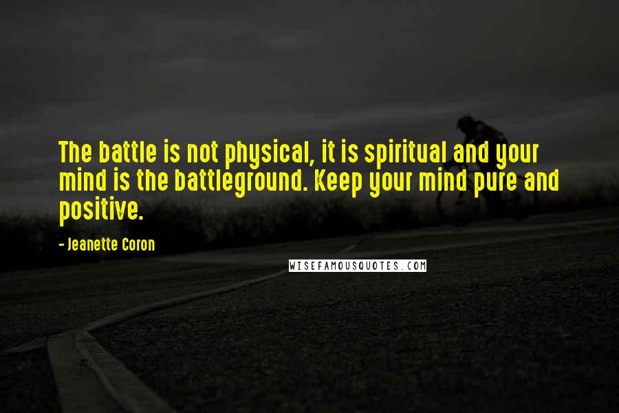 Jeanette Coron Quotes: The battle is not physical, it is spiritual and your mind is the battleground. Keep your mind pure and positive.