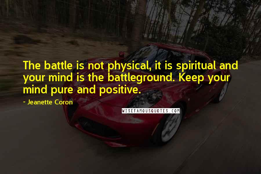 Jeanette Coron Quotes: The battle is not physical, it is spiritual and your mind is the battleground. Keep your mind pure and positive.