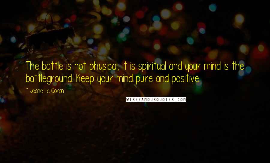 Jeanette Coron Quotes: The battle is not physical, it is spiritual and your mind is the battleground. Keep your mind pure and positive.