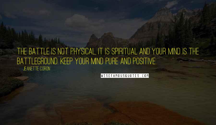 Jeanette Coron Quotes: The battle is not physical, it is spiritual and your mind is the battleground. Keep your mind pure and positive.