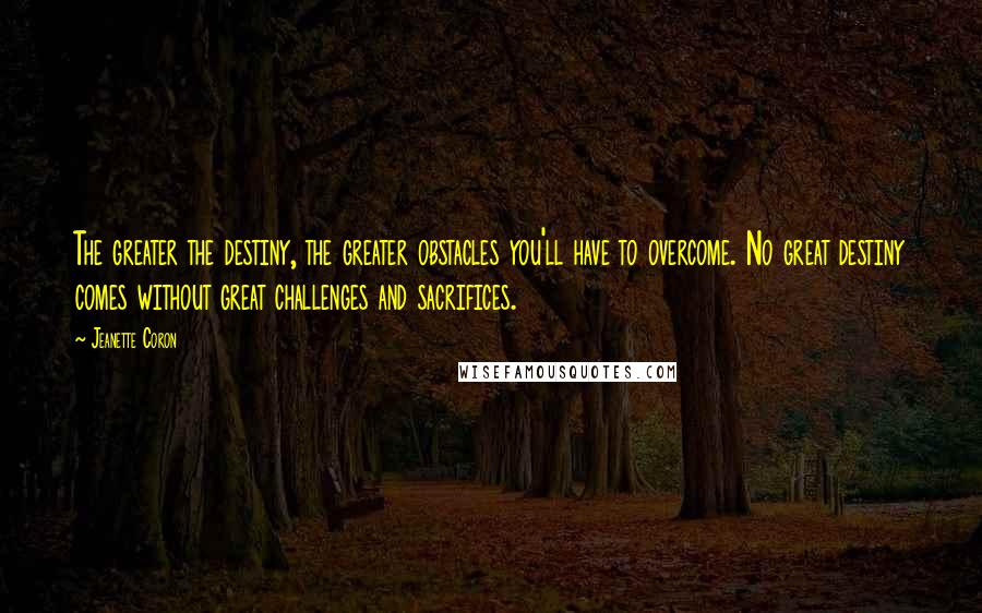 Jeanette Coron Quotes: The greater the destiny, the greater obstacles you'll have to overcome. No great destiny comes without great challenges and sacrifices.