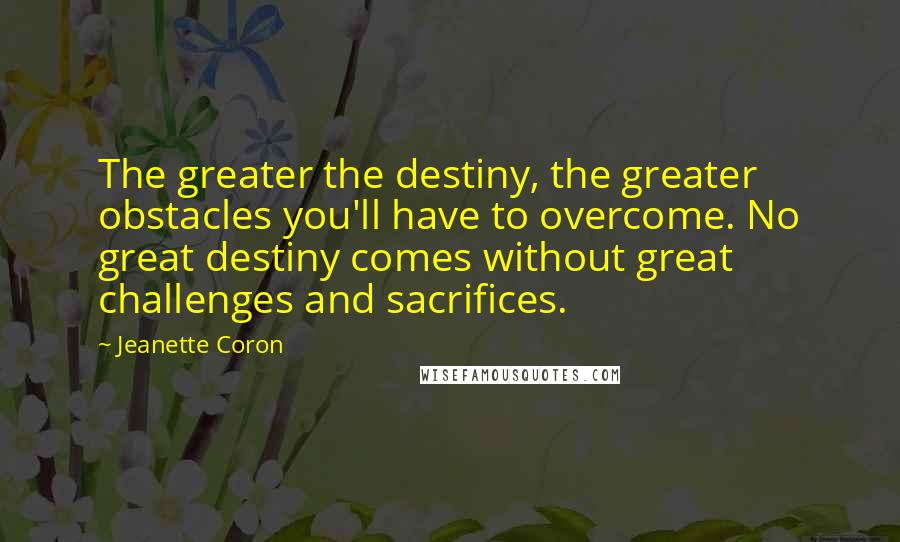 Jeanette Coron Quotes: The greater the destiny, the greater obstacles you'll have to overcome. No great destiny comes without great challenges and sacrifices.