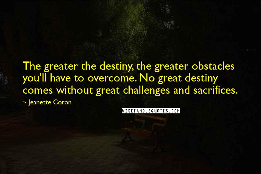 Jeanette Coron Quotes: The greater the destiny, the greater obstacles you'll have to overcome. No great destiny comes without great challenges and sacrifices.