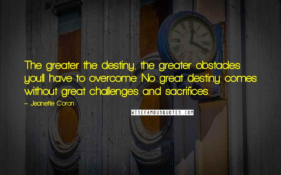 Jeanette Coron Quotes: The greater the destiny, the greater obstacles you'll have to overcome. No great destiny comes without great challenges and sacrifices.