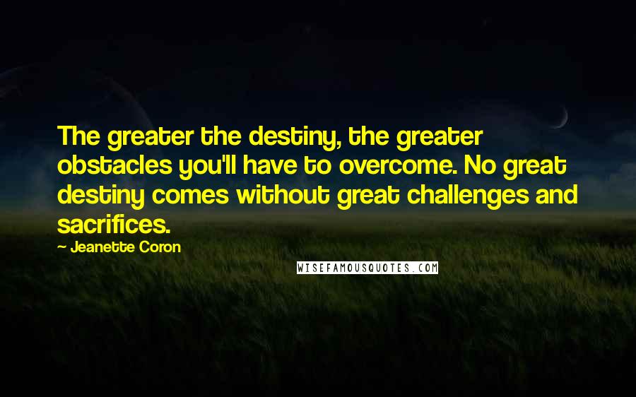 Jeanette Coron Quotes: The greater the destiny, the greater obstacles you'll have to overcome. No great destiny comes without great challenges and sacrifices.