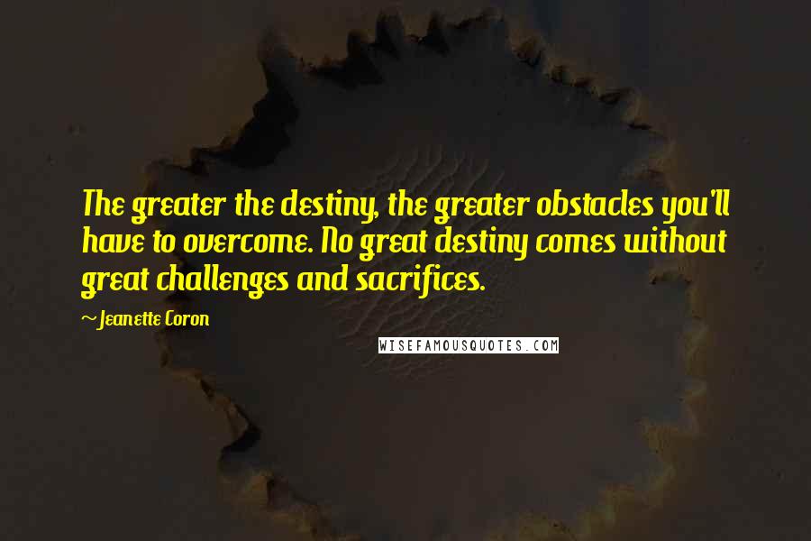 Jeanette Coron Quotes: The greater the destiny, the greater obstacles you'll have to overcome. No great destiny comes without great challenges and sacrifices.