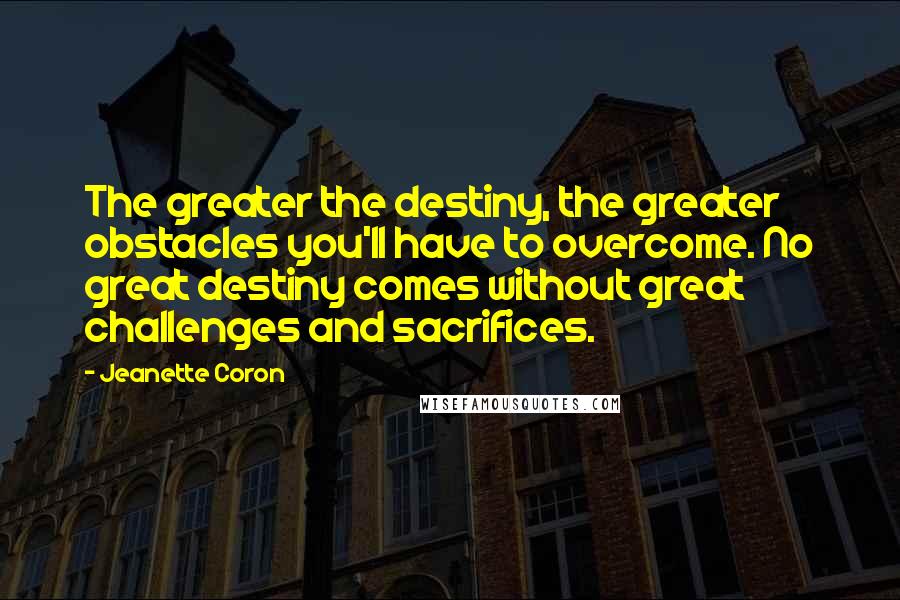 Jeanette Coron Quotes: The greater the destiny, the greater obstacles you'll have to overcome. No great destiny comes without great challenges and sacrifices.