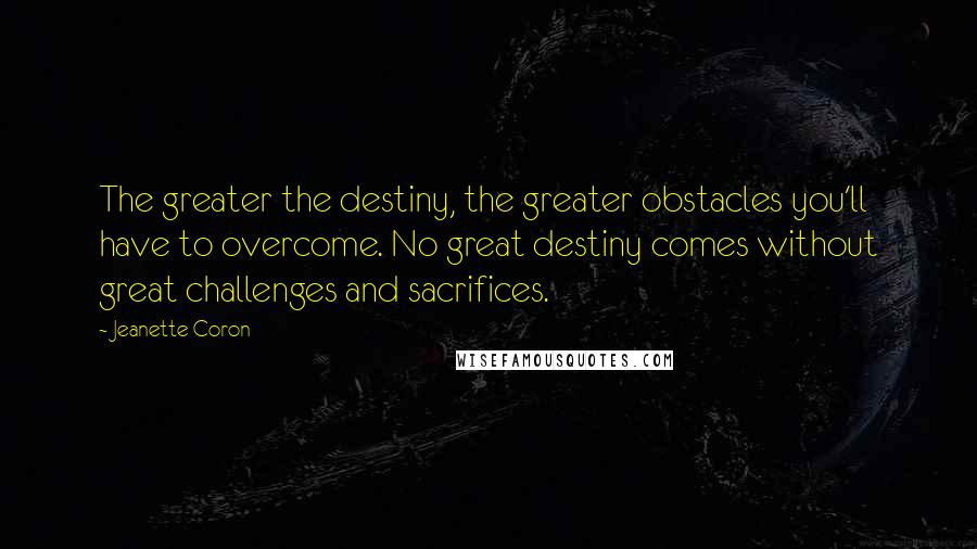 Jeanette Coron Quotes: The greater the destiny, the greater obstacles you'll have to overcome. No great destiny comes without great challenges and sacrifices.