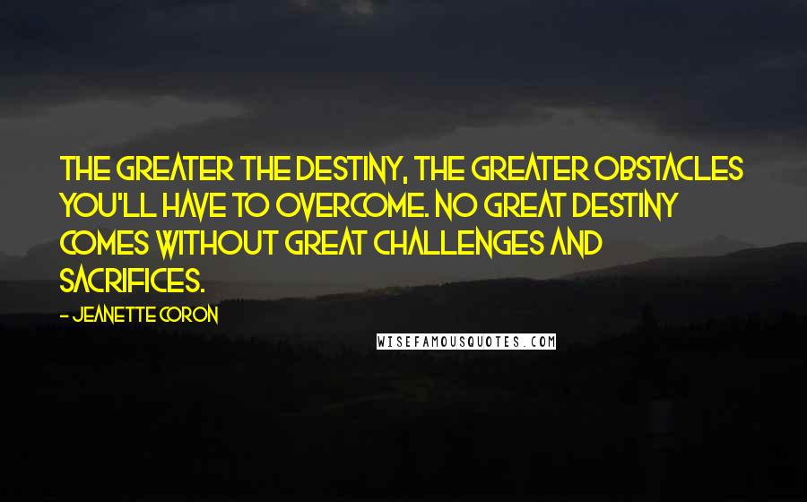 Jeanette Coron Quotes: The greater the destiny, the greater obstacles you'll have to overcome. No great destiny comes without great challenges and sacrifices.