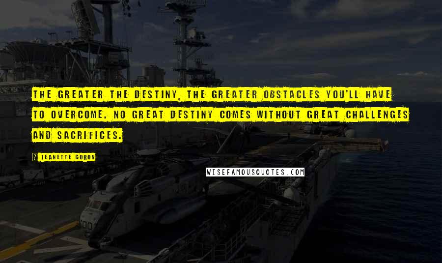 Jeanette Coron Quotes: The greater the destiny, the greater obstacles you'll have to overcome. No great destiny comes without great challenges and sacrifices.