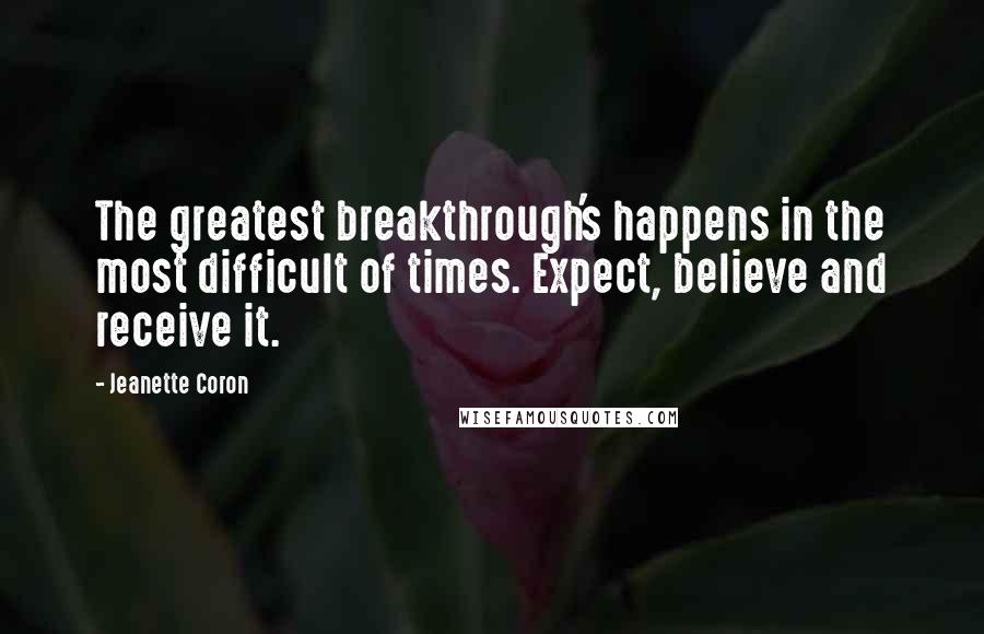 Jeanette Coron Quotes: The greatest breakthrough's happens in the most difficult of times. Expect, believe and receive it.