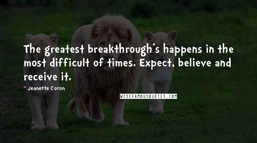 Jeanette Coron Quotes: The greatest breakthrough's happens in the most difficult of times. Expect, believe and receive it.