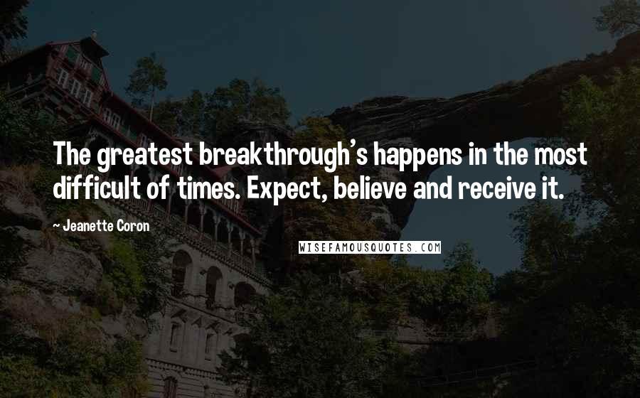 Jeanette Coron Quotes: The greatest breakthrough's happens in the most difficult of times. Expect, believe and receive it.