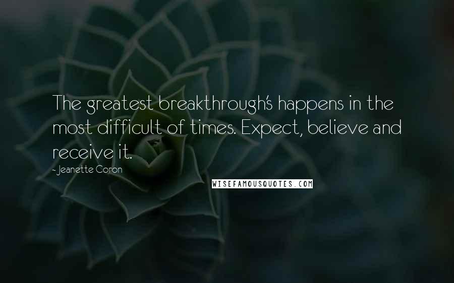 Jeanette Coron Quotes: The greatest breakthrough's happens in the most difficult of times. Expect, believe and receive it.