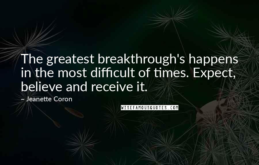 Jeanette Coron Quotes: The greatest breakthrough's happens in the most difficult of times. Expect, believe and receive it.