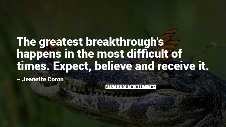 Jeanette Coron Quotes: The greatest breakthrough's happens in the most difficult of times. Expect, believe and receive it.