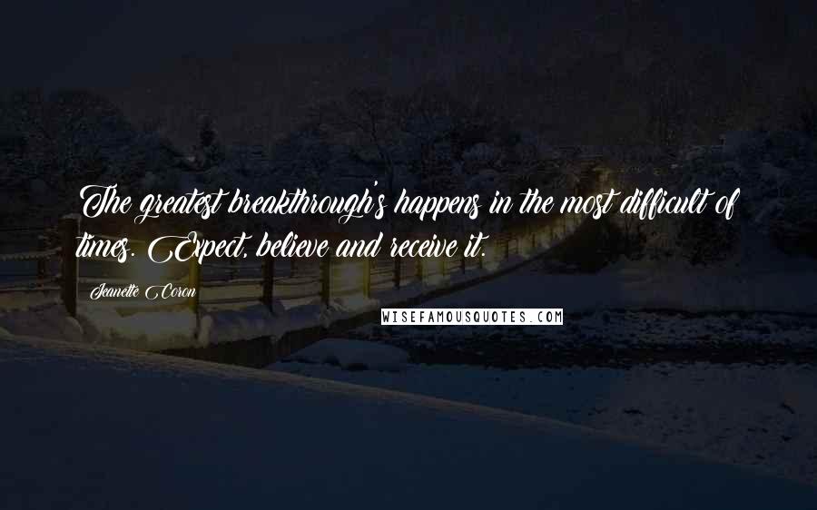 Jeanette Coron Quotes: The greatest breakthrough's happens in the most difficult of times. Expect, believe and receive it.