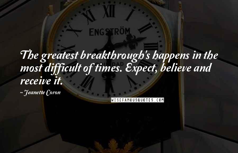 Jeanette Coron Quotes: The greatest breakthrough's happens in the most difficult of times. Expect, believe and receive it.