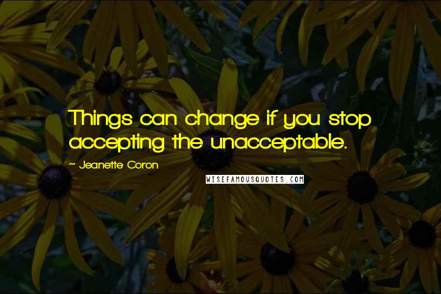 Jeanette Coron Quotes: Things can change if you stop accepting the unacceptable.