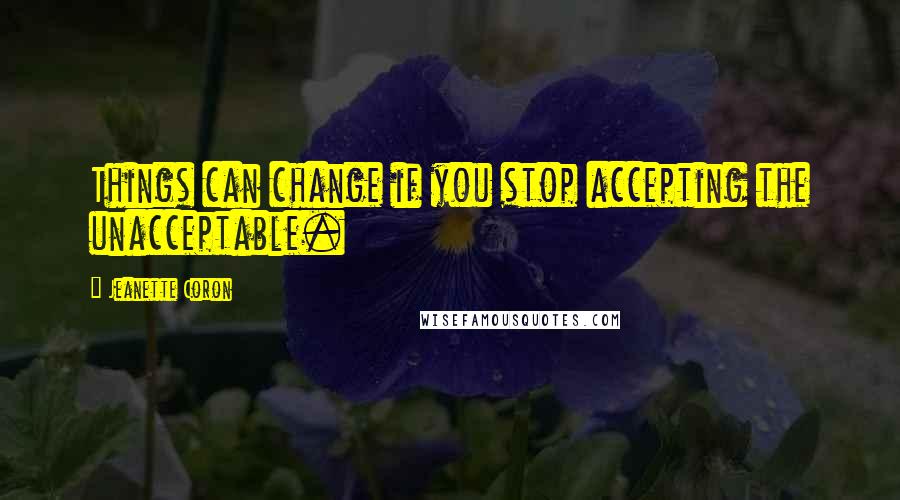 Jeanette Coron Quotes: Things can change if you stop accepting the unacceptable.