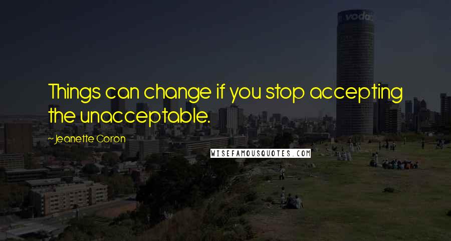Jeanette Coron Quotes: Things can change if you stop accepting the unacceptable.
