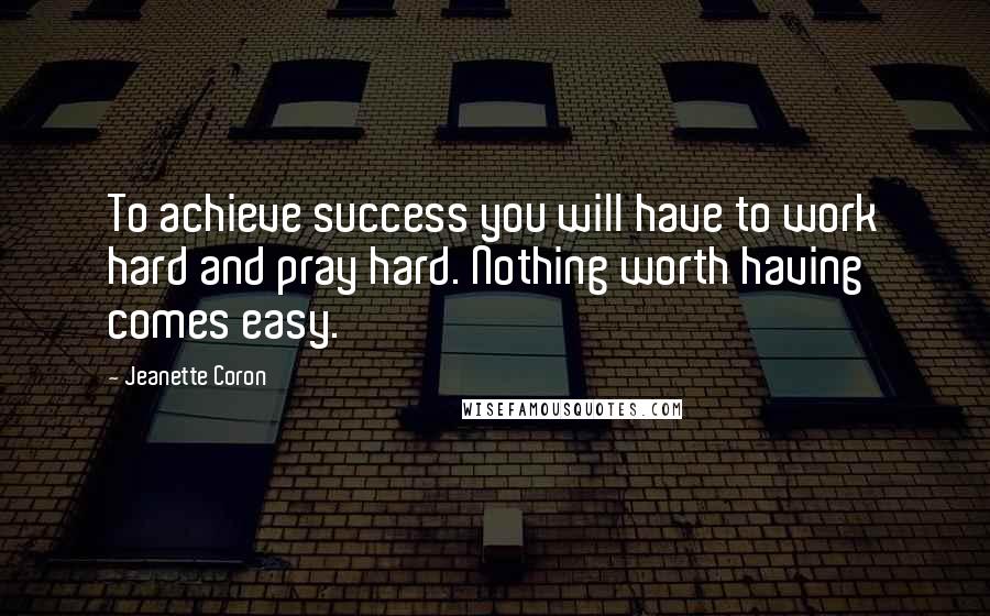 Jeanette Coron Quotes: To achieve success you will have to work hard and pray hard. Nothing worth having comes easy.