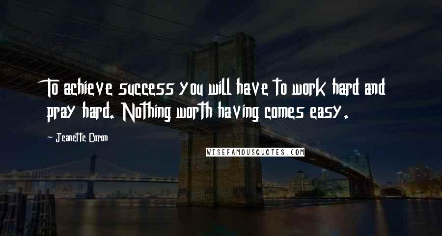 Jeanette Coron Quotes: To achieve success you will have to work hard and pray hard. Nothing worth having comes easy.