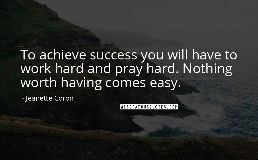 Jeanette Coron Quotes: To achieve success you will have to work hard and pray hard. Nothing worth having comes easy.