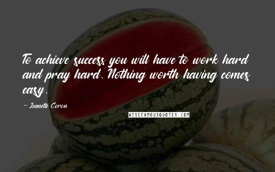 Jeanette Coron Quotes: To achieve success you will have to work hard and pray hard. Nothing worth having comes easy.