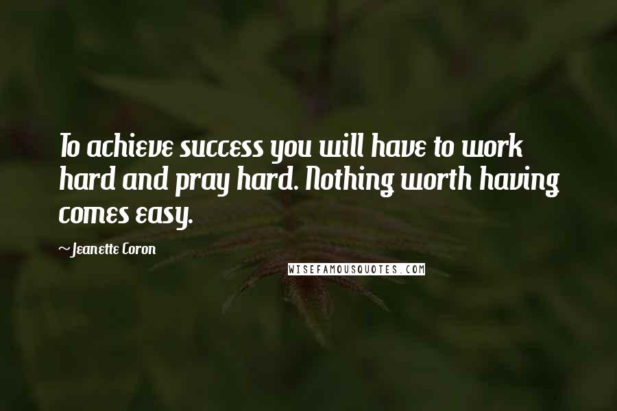 Jeanette Coron Quotes: To achieve success you will have to work hard and pray hard. Nothing worth having comes easy.