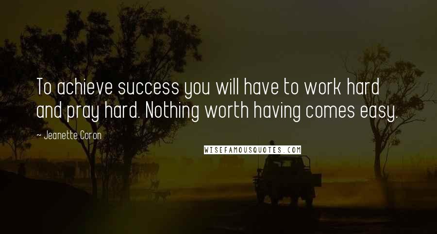 Jeanette Coron Quotes: To achieve success you will have to work hard and pray hard. Nothing worth having comes easy.