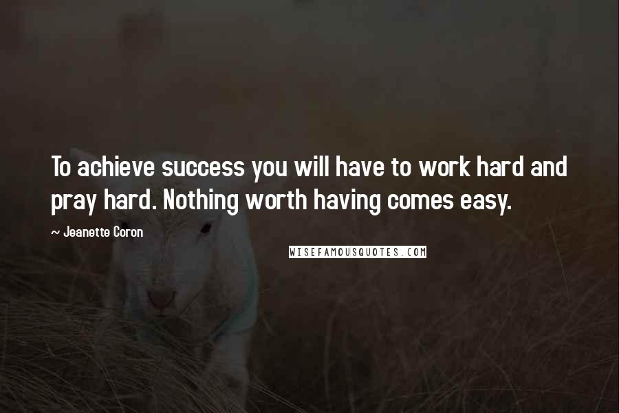 Jeanette Coron Quotes: To achieve success you will have to work hard and pray hard. Nothing worth having comes easy.