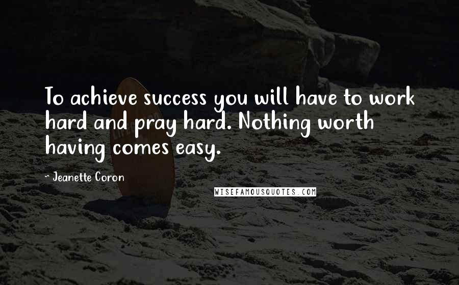 Jeanette Coron Quotes: To achieve success you will have to work hard and pray hard. Nothing worth having comes easy.