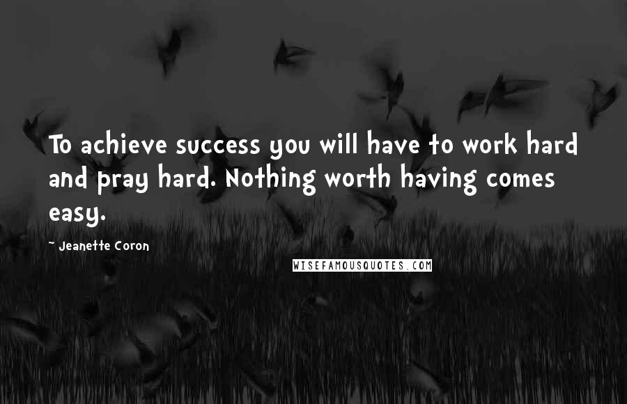 Jeanette Coron Quotes: To achieve success you will have to work hard and pray hard. Nothing worth having comes easy.