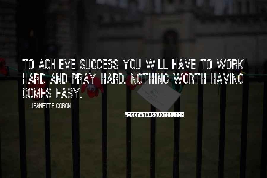 Jeanette Coron Quotes: To achieve success you will have to work hard and pray hard. Nothing worth having comes easy.