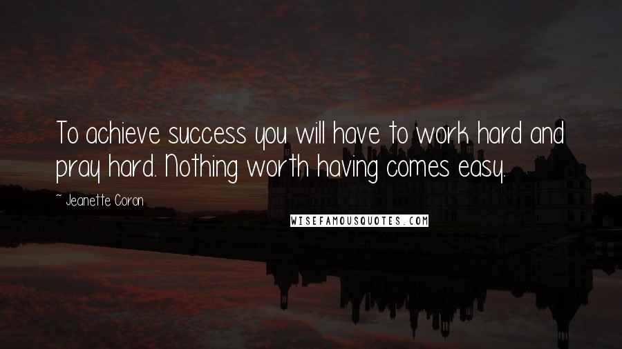 Jeanette Coron Quotes: To achieve success you will have to work hard and pray hard. Nothing worth having comes easy.