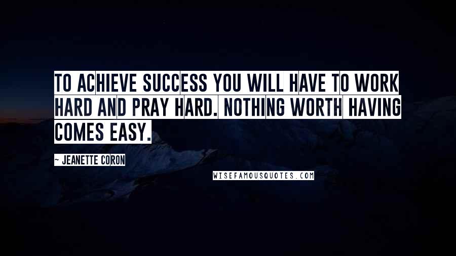 Jeanette Coron Quotes: To achieve success you will have to work hard and pray hard. Nothing worth having comes easy.