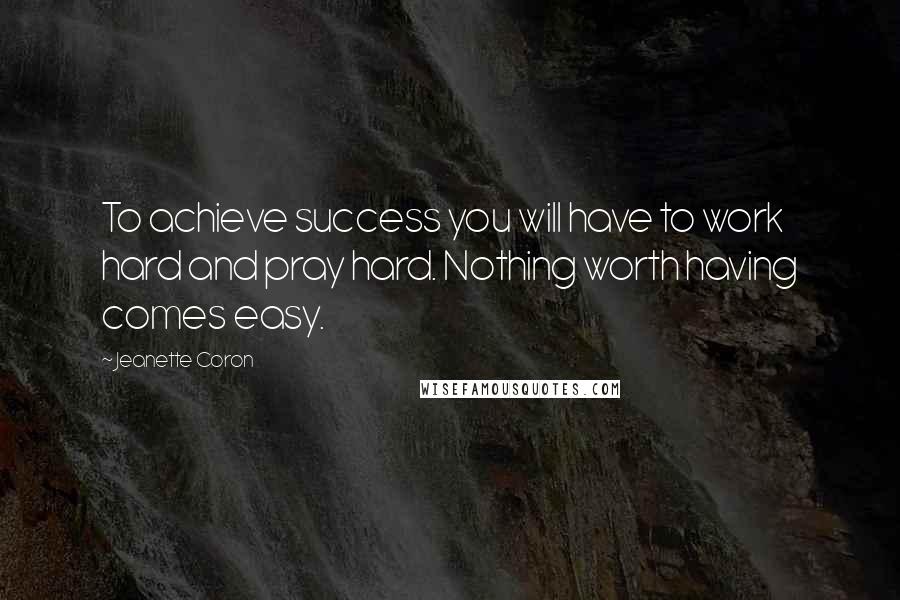 Jeanette Coron Quotes: To achieve success you will have to work hard and pray hard. Nothing worth having comes easy.