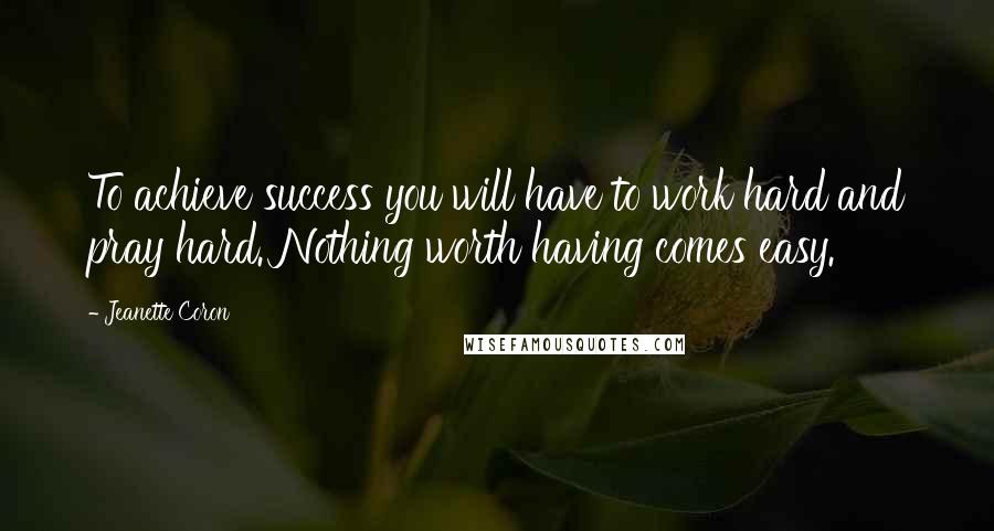 Jeanette Coron Quotes: To achieve success you will have to work hard and pray hard. Nothing worth having comes easy.
