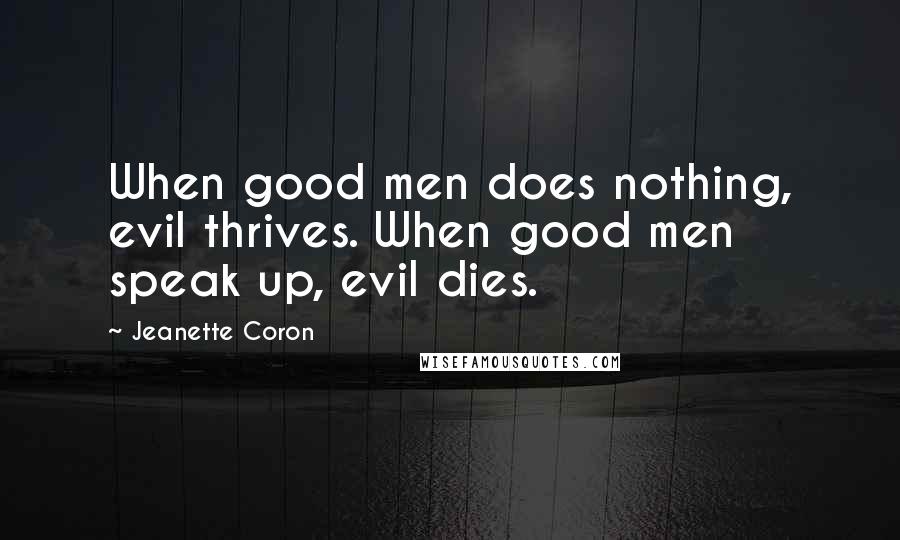 Jeanette Coron Quotes: When good men does nothing, evil thrives. When good men speak up, evil dies.