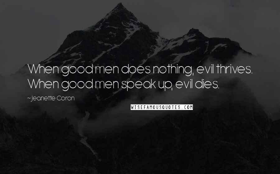 Jeanette Coron Quotes: When good men does nothing, evil thrives. When good men speak up, evil dies.